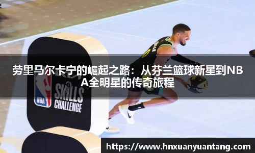 劳里马尔卡宁的崛起之路：从芬兰篮球新星到NBA全明星的传奇旅程